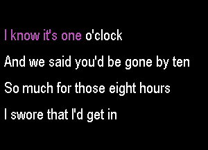 I know ifs one o'clock
And we said you'd be gone by ten

So much for those eight hours

I swore that I'd get in