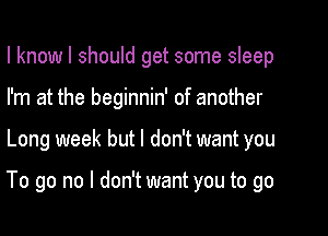 I know I should get some sleep
I'm at the beginnin' of another

Long week but I don't want you

To go no I don't want you to go