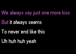 We always sayjust one more kiss

But it always seems

To never end like this
Uh huh huh yeah