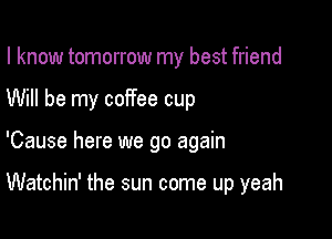 I know tomorrow my best friend

Will be my coffee cup

'Cause here we go again

Watchin' the sun come up yeah