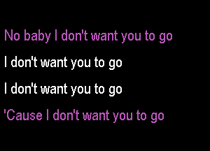 No baby I don't want you to go
I don't want you to go

I don't want you to go

'Cause I don't want you to go