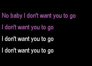 No baby I don't want you to go

I don't want you to go
I don't want you to go

I don't want you to go