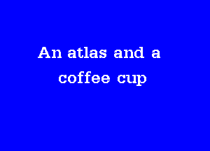 An atlas and a

coffee cup