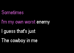 Sometimes
I'm my own worst enemy

I guess thafs just

The cowboy in me