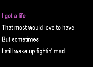 I got a life
That most would love to have

But sometimes

I still wake up fightin' mad