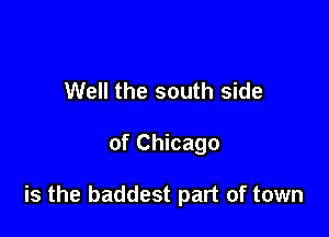 Well the south side

of Chicago

is the baddest part of town
