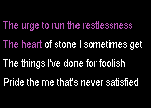 The urge to run the restlessness
The heart of stone I sometimes get
The things I've done for foolish

Pride the me thafs never satisfied