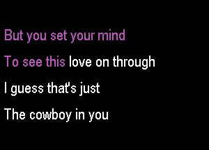 But you set your mind

To see this love on through
I guess thafs just

The cowboy in you