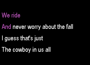 We ride
And never worry about the fall

I guess thafs just

The cowboy in us all
