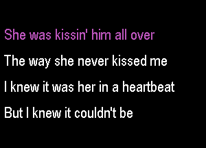 She was kissin' him all over

The way she never kissed me

I knew it was her in a heartbeat

But I knew it couldn't be