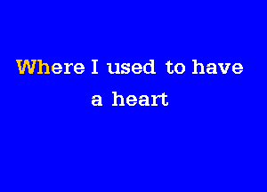 Where I used to have

a heart