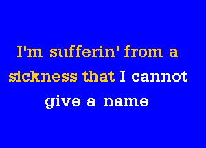 I'm sufferin' from a
sickness that I cannot
give a name