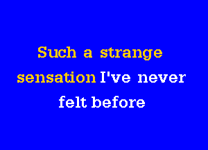 Such a strange

sensation I've never
felt before