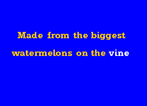 Made from the biggest

watennelons on the vine