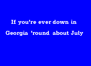 If you're ever down in

Georgia 'round. about July
