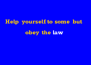 Help yourselito some but

obey the law