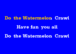 Do the Watennelon Crawl

Have fun you all

Do the Watermelon Crawl