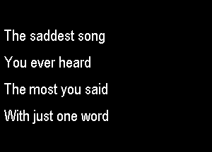 The saddest song

You ever heard

The most you said

With just one word