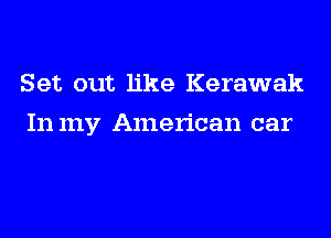 Set out like Kerawak
In my American car