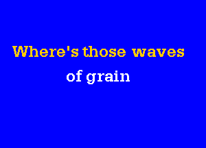 Where's those waves

of grain
