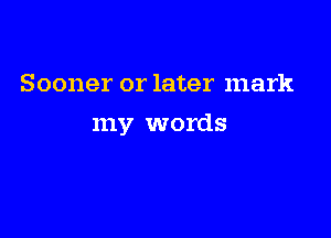 Sooner or later mark

my words