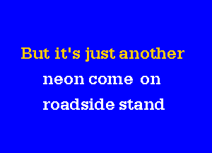 But it's just another
neon come on
roadside stand