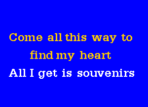 Come all this way to
findmy heart
A111 get is souvenirs