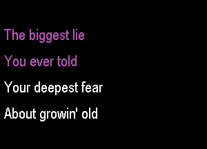 The biggest lie
You ever told

Your deepest fear

About growin' old