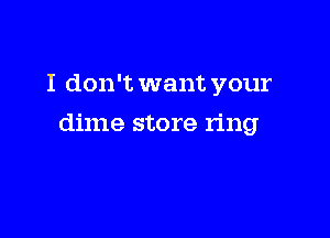 I don't want your

dime store ring