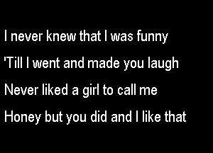 I never knew that I was funny

'Till I went and made you laugh

Never liked a girl to call me

Honey but you did and I like that