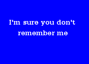 I'm sure you don't

remember me