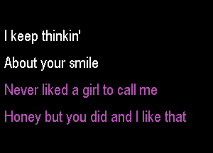 I keep thinkin'

About your smile

Never liked a girl to call me

Honey but you did and I like that