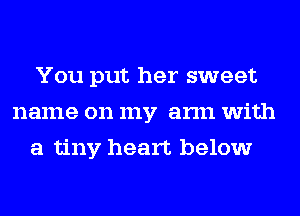 You put her sweet
name on my arm with
a tiny heart below