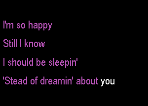 I'm so happy
Still I know

I should be sleepin'

'Stead of dreamin' about you