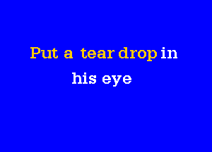 Put a tear drop in

his eye