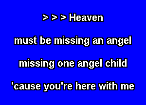 Heaven
must be missing an angel
missing one angel child

'cause you're here with me