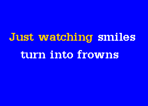 J ust watching smiles

turn into frowns