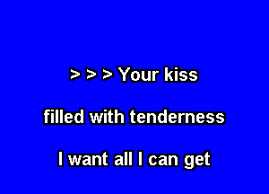 .5 Your kiss

filled with tenderness

I want all I can get