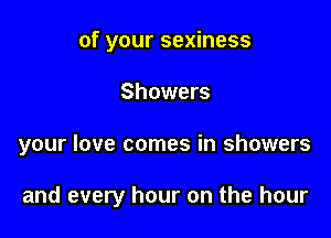 of your sexiness

Showers

your love comes in showers

and every hour on the hour