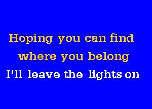 Hoping you can find
where you belong
I'll leave the lights on