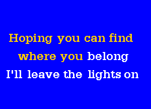 Hoping you can find
where you belong
I'll leave the lights on