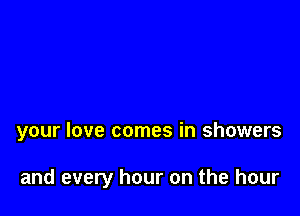 your love comes in showers

and every hour on the hour