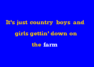 It's just country boys and.

girls gettin' down on

the farm