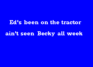 Ed's been on the tractor

ain't seen Becky all week