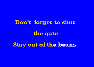Don't forget to shut

the gate

Stay out of the beans