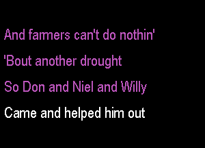 And farmers can't do nothin'

'Bout another drought

So Don and Niel and Willy

Came and helped him out