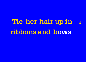 Tie her hair up in u

ribbons and bows