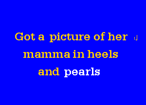 Got a picture of her A
mamma in heels

and pearls