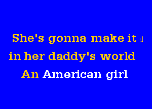 She's gonna make it ..J
in her daddy's world
An American girl