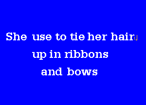 She use to tie her hair-J

up in ribbons

and bows
